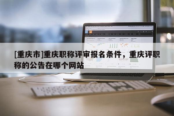[重慶市]重慶職稱評審報(bào)名條件，重慶評職稱的公告在哪個網(wǎng)站