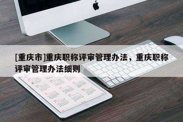[重慶市]重慶職稱評(píng)審管理辦法，重慶職稱評(píng)審管理辦法細(xì)則