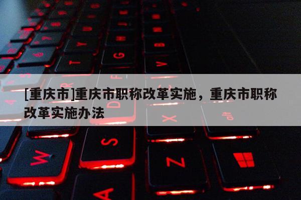 [重慶市]重慶市職稱改革實(shí)施，重慶市職稱改革實(shí)施辦法