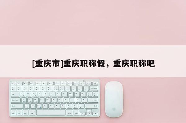 [重慶市]重慶職稱假，重慶職稱吧