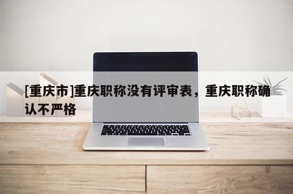 [重慶市]重慶職稱沒有評審表，重慶職稱確認(rèn)不嚴(yán)格