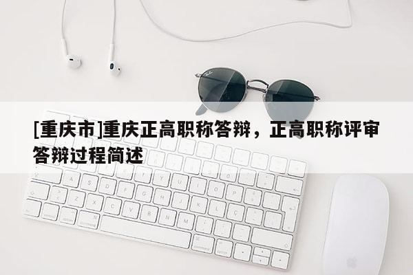 [重慶市]重慶正高職稱答辯，正高職稱評審答辯過程簡述
