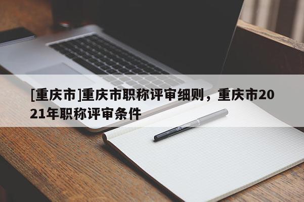 [重慶市]重慶市職稱評審細(xì)則，重慶市2021年職稱評審條件