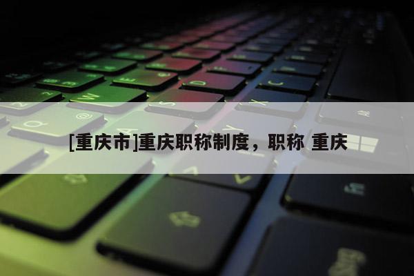 [重慶市]重慶職稱制度，職稱 重慶