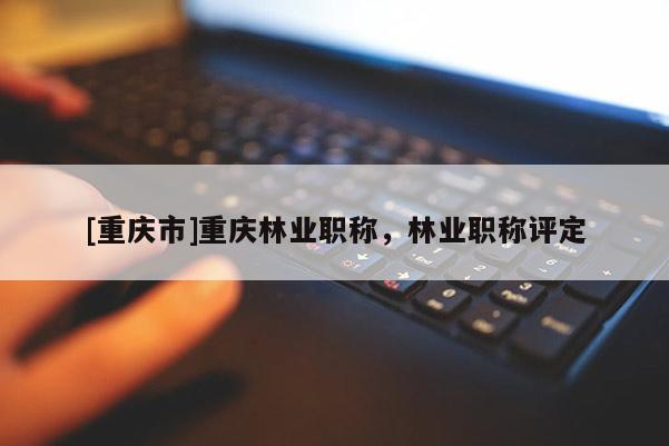[重慶市]重慶林業(yè)職稱，林業(yè)職稱評定