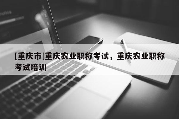 [重慶市]重慶農(nóng)業(yè)職稱考試，重慶農(nóng)業(yè)職稱考試培訓