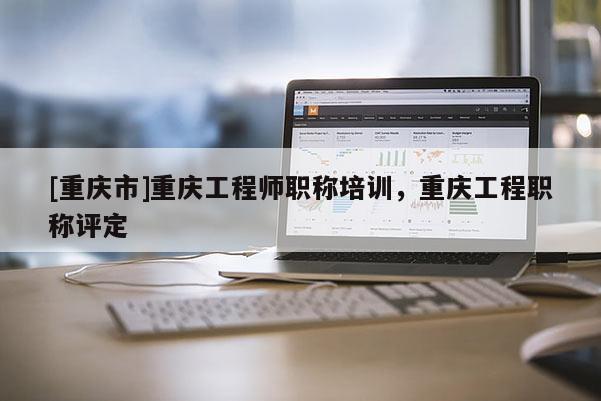 [重慶市]重慶工程師職稱(chēng)培訓(xùn)，重慶工程職稱(chēng)評(píng)定