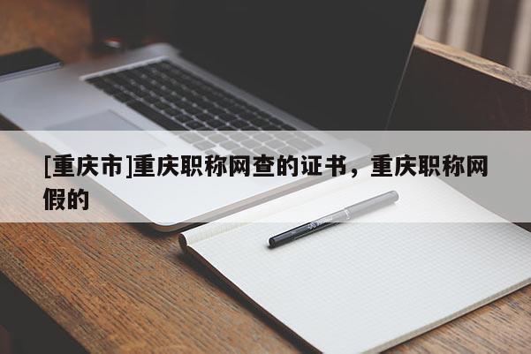 [重慶市]重慶職稱網(wǎng)查的證書，重慶職稱網(wǎng)假的
