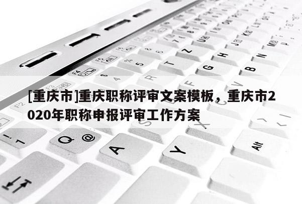[重慶市]重慶職稱評(píng)審文案模板，重慶市2020年職稱申報(bào)評(píng)審工作方案