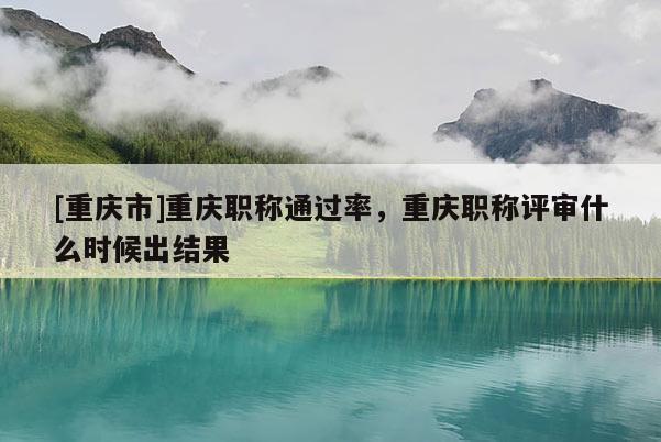 [重慶市]重慶職稱通過率，重慶職稱評(píng)審什么時(shí)候出結(jié)果