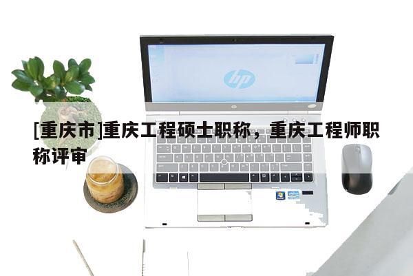 [重慶市]重慶工程碩士職稱，重慶工程師職稱評審