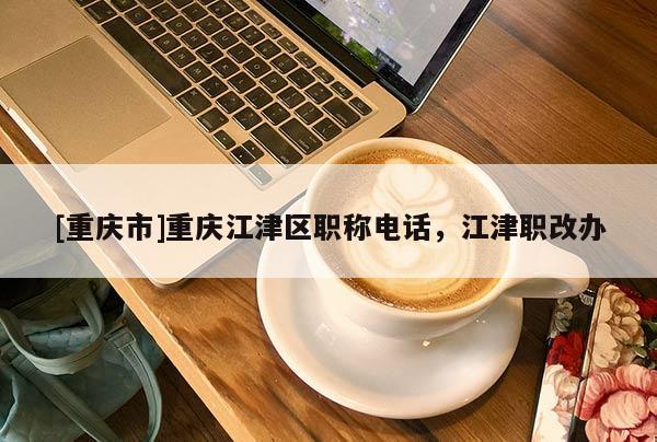 [重慶市]重慶江津區(qū)職稱電話，江津職改辦