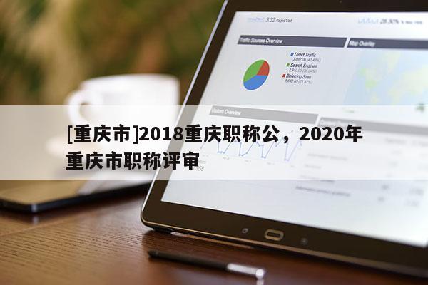 [重慶市]2018重慶職稱公，2020年重慶市職稱評審