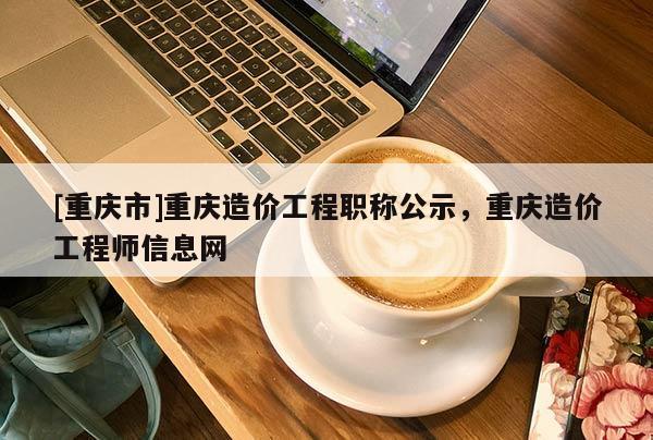 [重慶市]重慶造價工程職稱公示，重慶造價工程師信息網(wǎng)