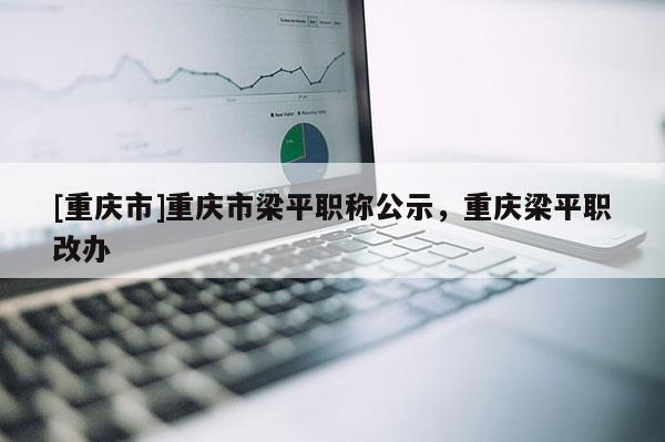 [重慶市]重慶市梁平職稱公示，重慶梁平職改辦