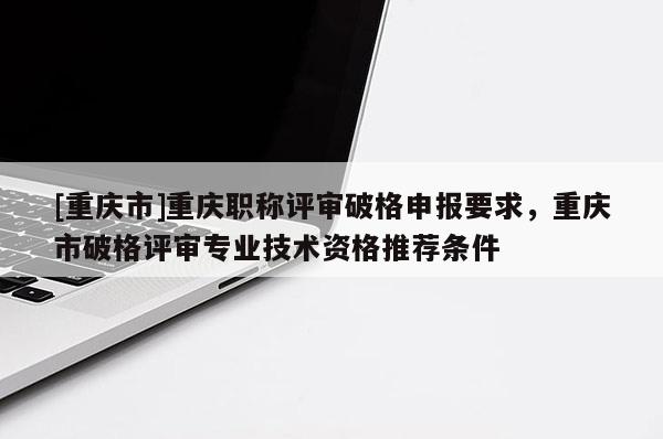 [重慶市]重慶職稱評審破格申報(bào)要求，重慶市破格評審專業(yè)技術(shù)資格推薦條件