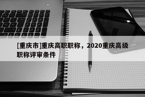 [重慶市]重慶高職職稱，2020重慶高級職稱評審條件