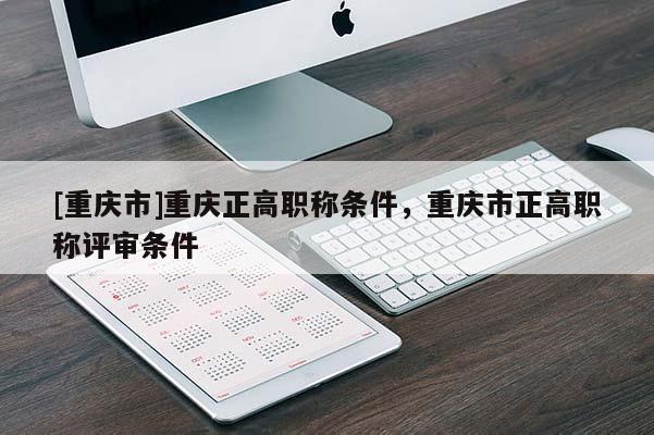 [重慶市]重慶正高職稱條件，重慶市正高職稱評審條件