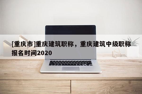 [重慶市]重慶建筑職稱，重慶建筑中級職稱報名時間2020
