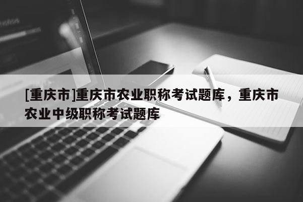 [重慶市]重慶市農(nóng)業(yè)職稱考試題庫，重慶市農(nóng)業(yè)中級職稱考試題庫