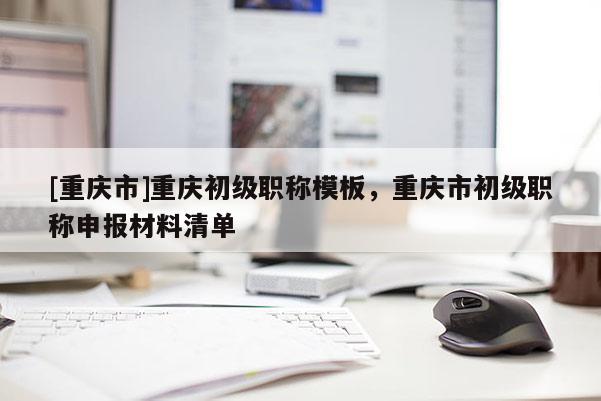 [重慶市]重慶初級(jí)職稱(chēng)模板，重慶市初級(jí)職稱(chēng)申報(bào)材料清單