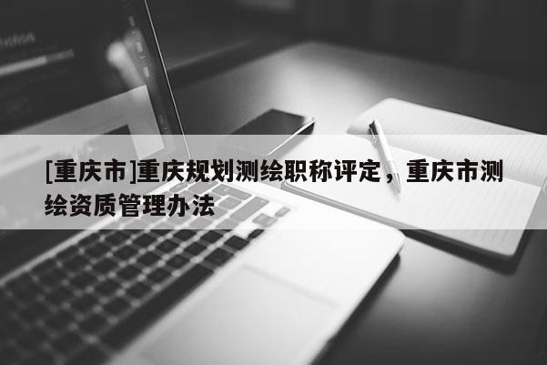 [重慶市]重慶規(guī)劃測(cè)繪職稱評(píng)定，重慶市測(cè)繪資質(zhì)管理辦法
