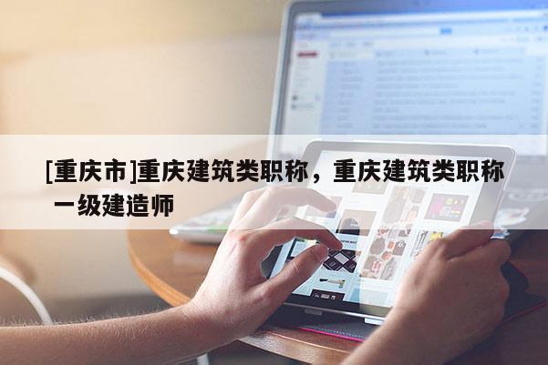 [重慶市]重慶建筑類職稱，重慶建筑類職稱 一級建造師