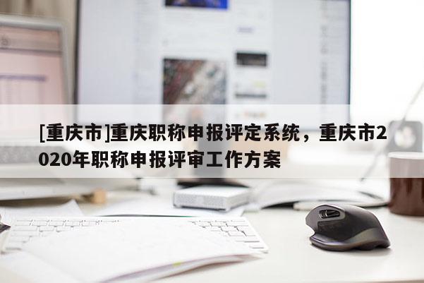 [重慶市]重慶職稱申報評定系統(tǒng)，重慶市2020年職稱申報評審工作方案