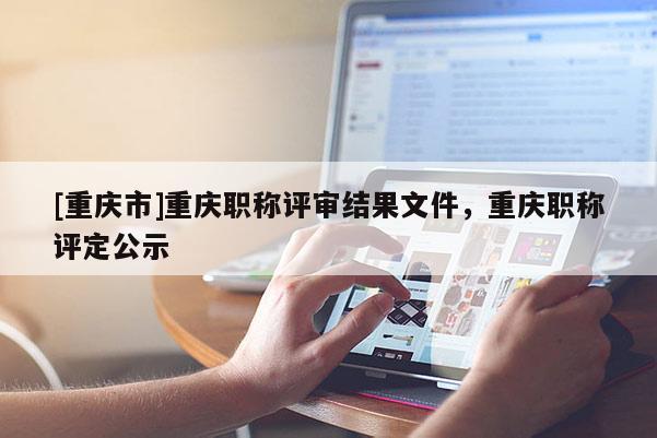 [重慶市]重慶職稱評(píng)審結(jié)果文件，重慶職稱評(píng)定公示