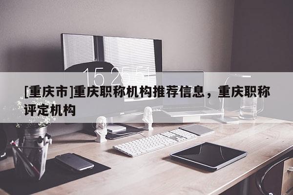 [重慶市]重慶職稱機(jī)構(gòu)推薦信息，重慶職稱評(píng)定機(jī)構(gòu)
