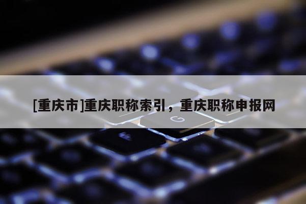 [重慶市]重慶職稱索引，重慶職稱申報網(wǎng)