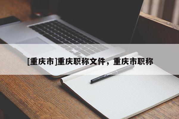 [重慶市]重慶職稱文件，重慶市職稱