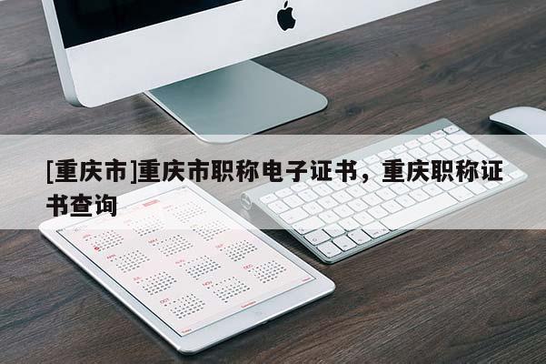 [重慶市]重慶市職稱電子證書，重慶職稱證書查詢