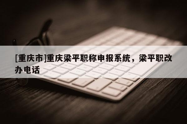 [重慶市]重慶梁平職稱申報系統(tǒng)，梁平職改辦電話