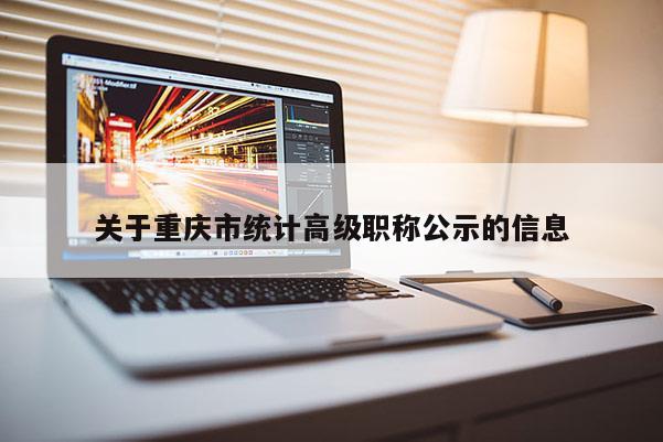 關于重慶市統(tǒng)計高級職稱公示的信息