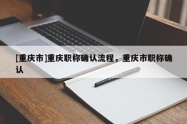 [重慶市]重慶職稱確認(rèn)流程，重慶市職稱確認(rèn)