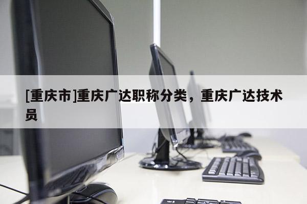 [重慶市]重慶廣達(dá)職稱分類，重慶廣達(dá)技術(shù)員