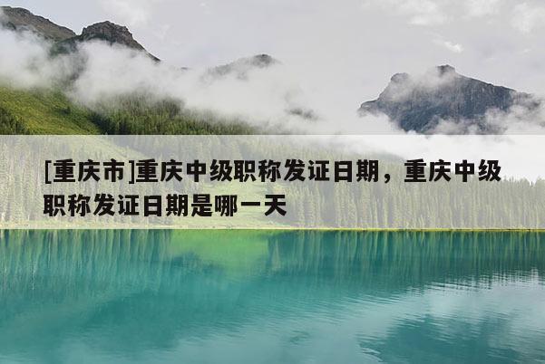 [重慶市]重慶中級職稱發(fā)證日期，重慶中級職稱發(fā)證日期是哪一天