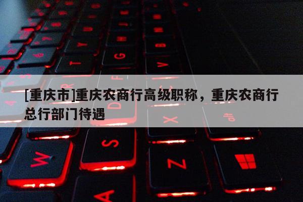 [重慶市]重慶農(nóng)商行高級職稱，重慶農(nóng)商行總行部門待遇