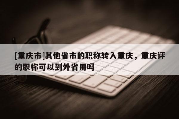 [重慶市]其他省市的職稱轉(zhuǎn)入重慶，重慶評的職稱可以到外省用嗎