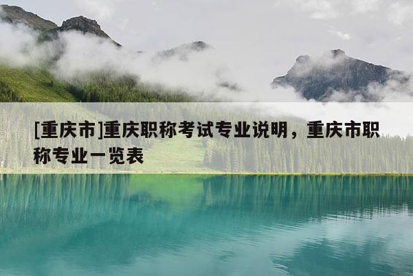 [重慶市]重慶職稱考試專業(yè)說明，重慶市職稱專業(yè)一覽表