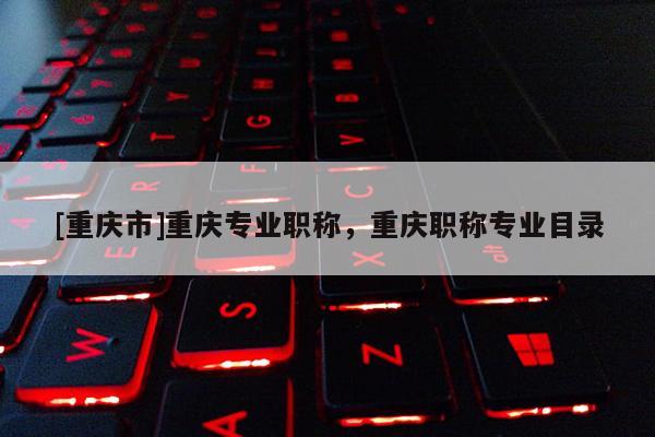 [重慶市]重慶專業(yè)職稱，重慶職稱專業(yè)目錄