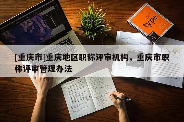 [重慶市]重慶地區(qū)職稱評審機構(gòu)，重慶市職稱評審管理辦法