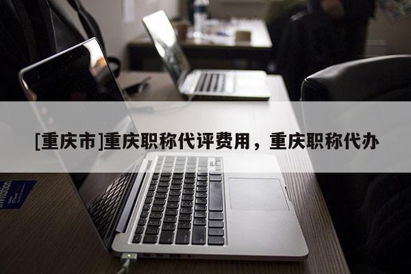 [重慶市]重慶職稱代評費用，重慶職稱代辦