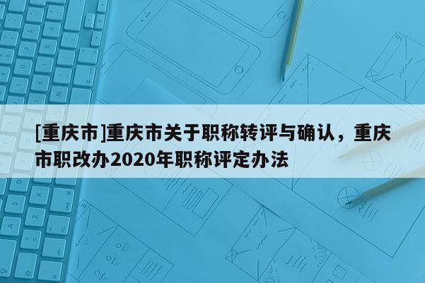 [重慶市]重慶市關(guān)于職稱轉(zhuǎn)評與確認(rèn)，重慶市職改辦2020年職稱評定辦法