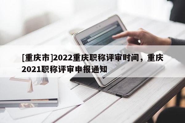 [重慶市]2022重慶職稱評審時間，重慶2021職稱評審申報通知