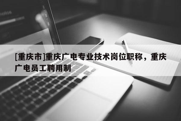 [重慶市]重慶廣電專業(yè)技術(shù)崗位職稱，重慶廣電員工聘用制