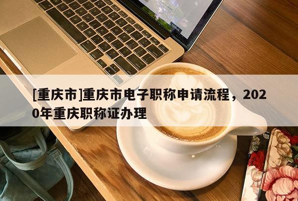 [重慶市]重慶市電子職稱申請(qǐng)流程，2020年重慶職稱證辦理