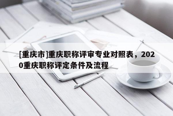 [重慶市]重慶職稱評(píng)審專業(yè)對(duì)照表，2020重慶職稱評(píng)定條件及流程