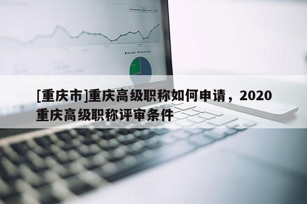 [重慶市]重慶高級(jí)職稱如何申請(qǐng)，2020重慶高級(jí)職稱評(píng)審條件